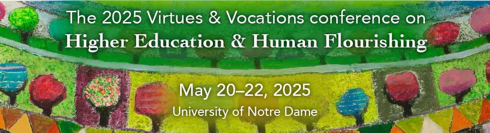Virtues & Vocations 2025 Conference on Higher Education and Human Flourishing. May 20-22, 2025, University of Notre Dame